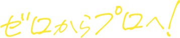 ゼロからプロへ!